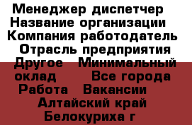 Менеджер-диспетчер › Название организации ­ Компания-работодатель › Отрасль предприятия ­ Другое › Минимальный оклад ­ 1 - Все города Работа » Вакансии   . Алтайский край,Белокуриха г.